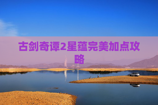 古剑奇谭2星蕴完美加点攻略