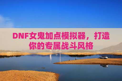 DNF女鬼加点模拟器,打造你的专属战斗风格 DNF女鬼加点模拟器,打造你的专属战斗风格