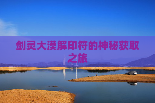 剑灵大漠解印符的神秘获取之旅