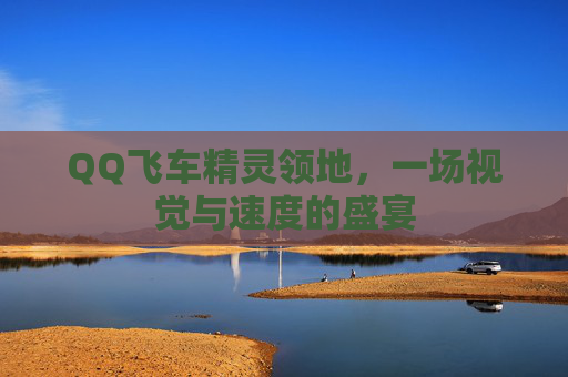 QQ飞车精灵领地,一场视觉与速度的盛宴 QQ飞车精灵领地,一场视觉与速度的盛宴