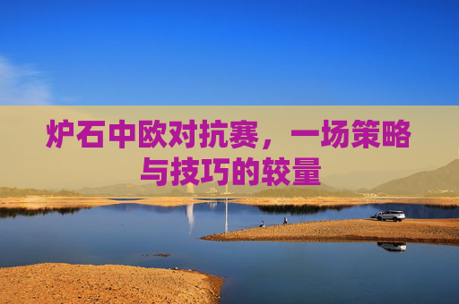 炉石中欧对抗赛，一场策略与技巧的较量