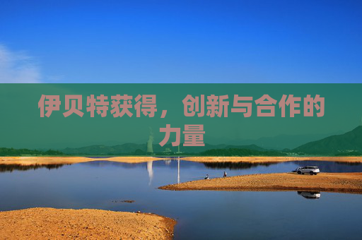 伊贝特获得,创新与合作的力量 伊贝特获得,创新与合作的力量