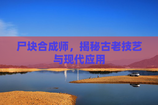 尸块合成师，揭秘古老技艺与现代应用