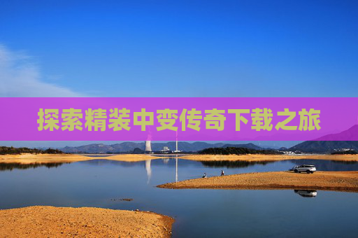 探索精装中变传奇下载之旅 探索精装中变传奇下载之旅