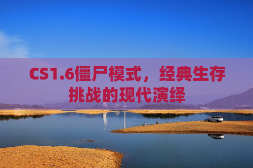 CS1.6僵尸模式，经典生存挑战的现代演绎