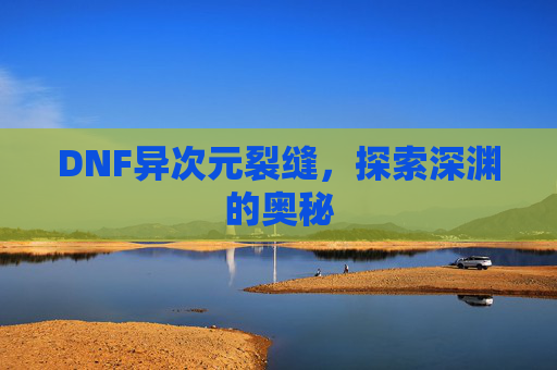 DNF异次元裂缝，探索深渊的奥秘