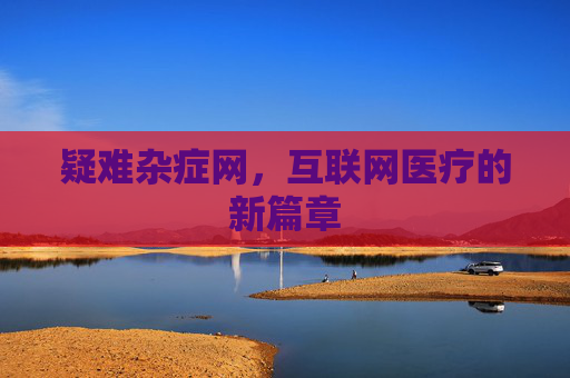 疑难杂症网,互联网医疗的新篇章 疑难杂症网,互联网医疗的新篇章