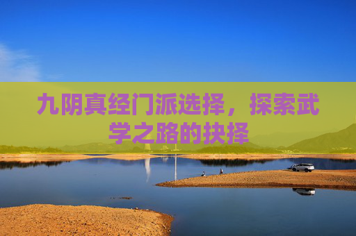 九阴真经门派选择,探索武学之路的抉择 九阴真经门派选择,探索武学之路的抉择