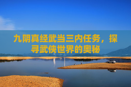 九阴真经武当三内任务,探寻武侠世界的奥秘 九阴真经武当三内任务,探寻武侠世界的奥秘