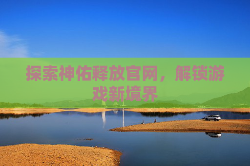 探索神佑释放官网,解锁游戏新境界 探索神佑释放官网,解锁游戏新境界