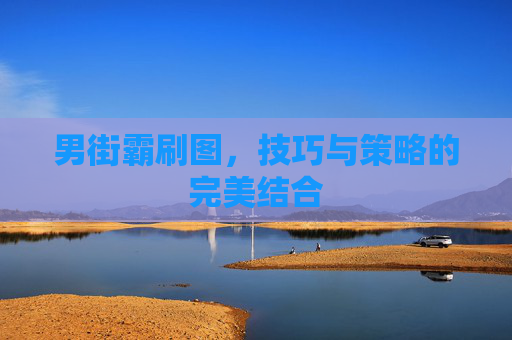 男街霸刷图，技巧与策略的完美结合
