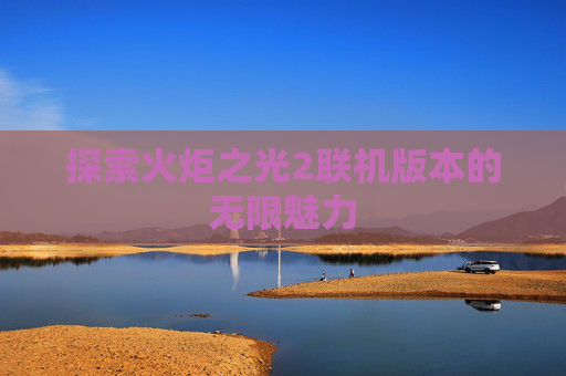 探索火炬之光2联机版本的无限魅力 探索火炬之光2联机版本的无限魅力