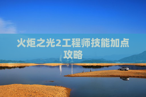 火炬之光2工程师技能加点攻略 火炬之光2工程师技能加点攻略