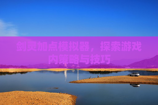 剑灵加点模拟器，探索游戏内策略与技巧