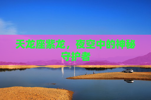 天龙座紫龙，夜空中的神秘守护者