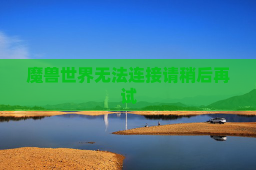魔兽世界无法连接请稍后再试 魔兽世界无法连接请稍后再试