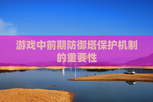 游戏中前期防御塔保护机制的重要性 游戏中前期防御塔保护机制的重要性
