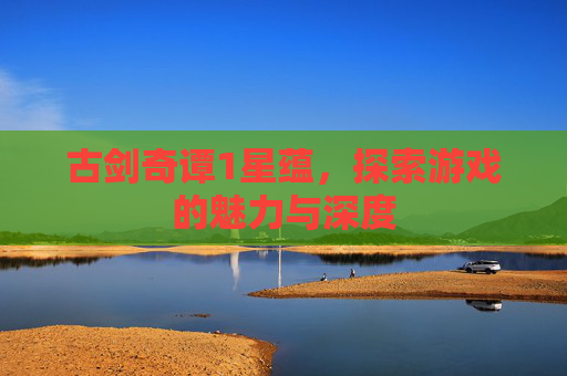 古剑奇谭1星蕴,探索游戏的魅力与深度 古剑奇谭1星蕴,探索游戏的魅力与深度
