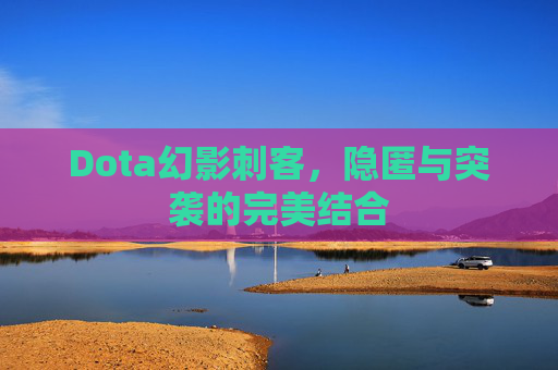 Dota幻影刺客，隐匿与突袭的完美结合