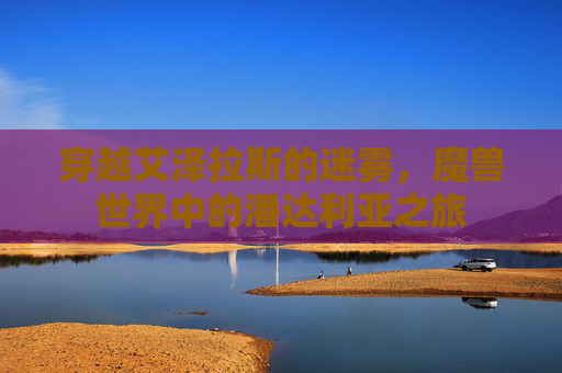 穿越艾泽拉斯的迷雾，魔兽世界中的潘达利亚之旅