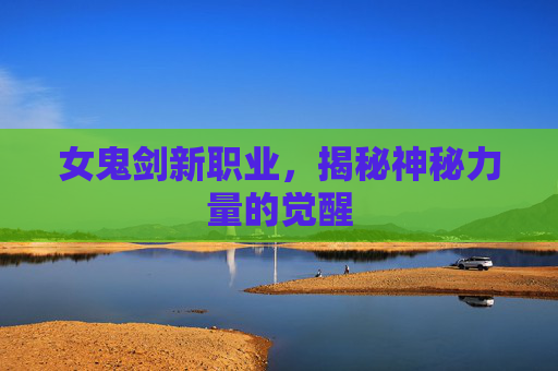 女鬼剑新职业,揭秘神秘力量的觉醒 女鬼剑新职业,揭秘神秘力量的觉醒