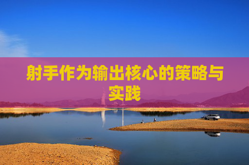 射手作为输出核心的策略与实践 射手作为输出核心的策略与实践