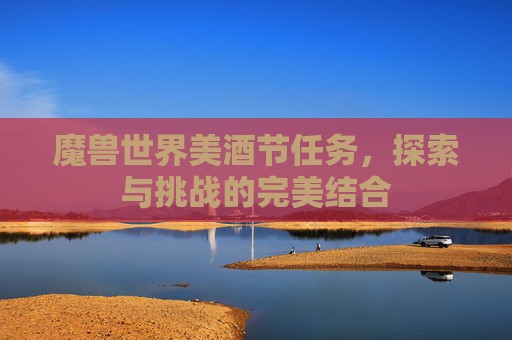 魔兽世界美酒节任务，探索与挑战的完美结合
