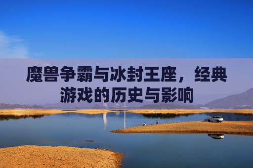 魔兽争霸与冰封王座，经典游戏的历史与影响