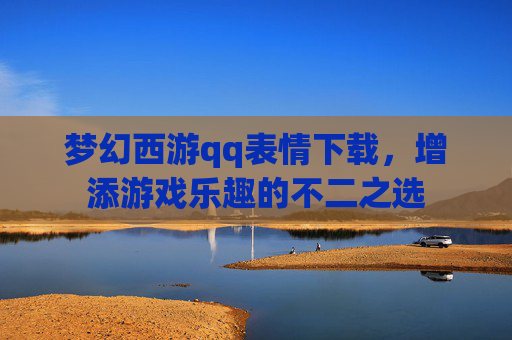 梦幻西游qq表情下载,增添游戏乐趣的不二之选 梦幻西游qq表情下载,增添游戏乐趣的不二之选