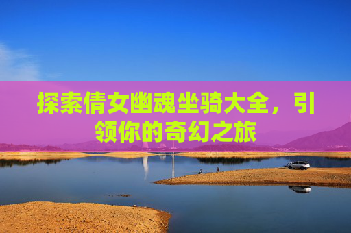 探索倩女幽魂坐骑大全,引领你的奇幻之旅 探索倩女幽魂坐骑大全,引领你的奇幻之旅