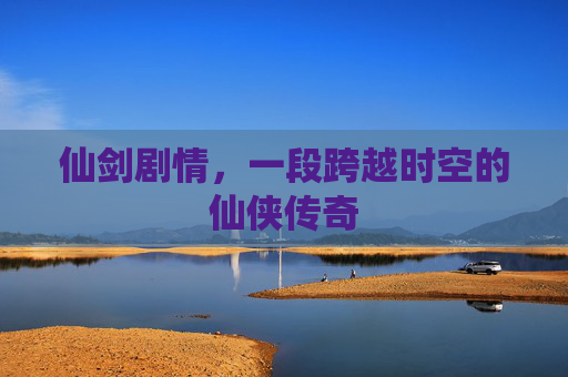 仙剑剧情，一段跨越时空的仙侠传奇
