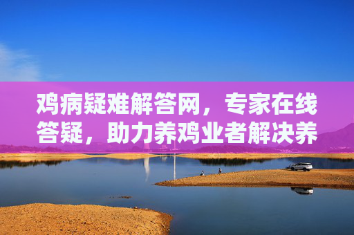 鸡病疑难解答网，专家在线答疑，助力养鸡业者解决养殖难题