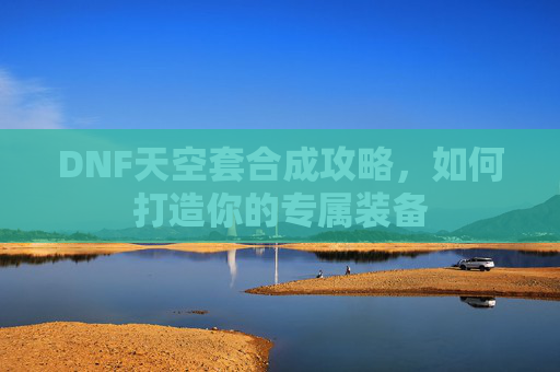 DNF天空套合成攻略,如何打造你的专属装备 DNF天空套合成攻略,如何打造你的专属装备
