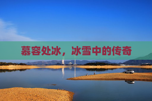 慕容处冰,冰雪中的传奇 慕容处冰,冰雪中的传奇