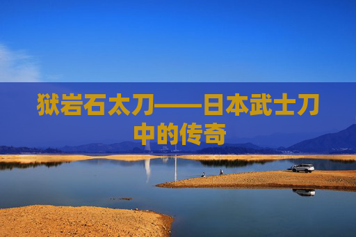 狱岩石太刀——日本武士刀中的传奇
