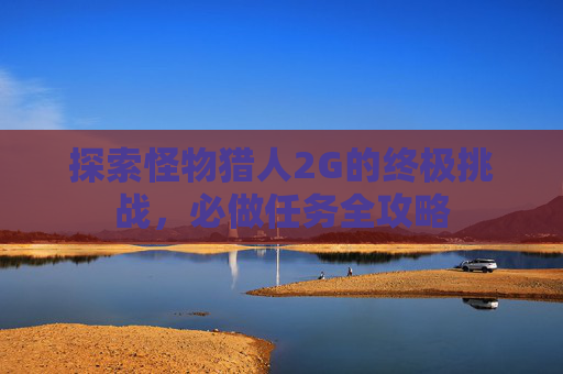 探索怪物猎人2G的终极挑战，必做任务全攻略
