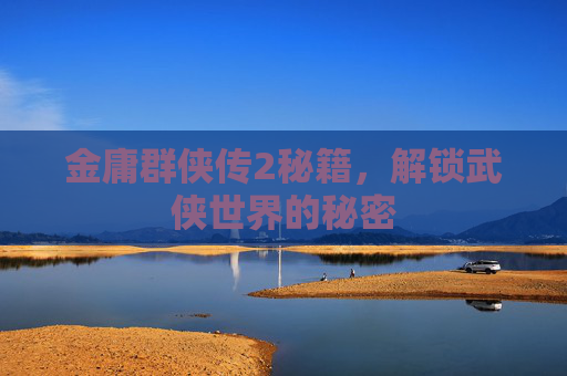 金庸群侠传2秘籍，解锁武侠世界的秘密