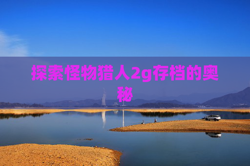 探索怪物猎人2g存档的奥秘 探索怪物猎人2g存档的奥秘