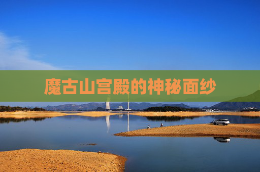 魔古山宫殿的神秘面纱 魔古山宫殿的神秘面纱