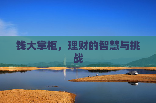 钱大掌柜,理财的智慧与挑战 钱大掌柜,理财的智慧与挑战