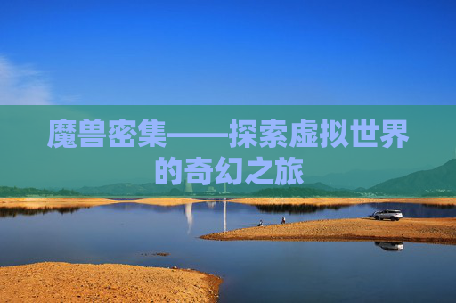 魔兽密集——探索虚拟世界的奇幻之旅