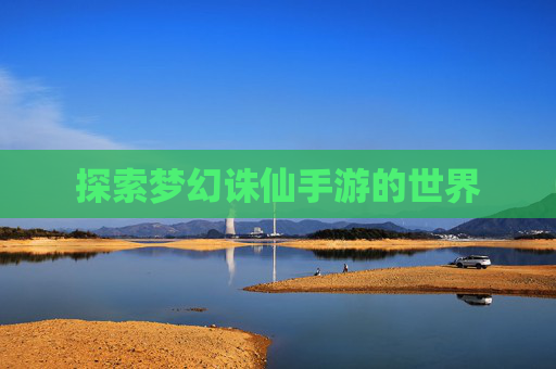 探索梦幻诛仙手游的世界 探索梦幻诛仙手游的世界