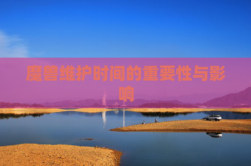 魔兽维护时间的重要性与影响 魔兽维护时间的重要性与影响