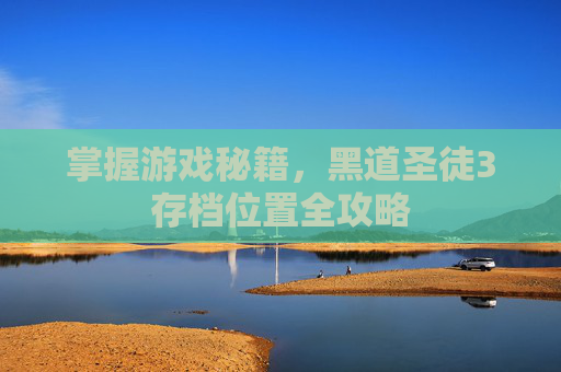 掌握游戏秘籍,黑道圣徒3存档位置全攻略 掌握游戏秘籍,黑道圣徒3存档位置全攻略