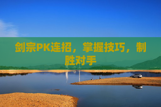 剑宗PK连招,掌握技巧,制胜对手 剑宗PK连招,掌握技巧,制胜对手