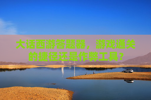 大话西游答题器,游戏通关的捷径还是作弊工具? 大话西游答题器,游戏通关的捷径还是作弊工具?