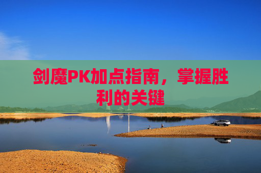 剑魔PK加点指南，掌握胜利的关键