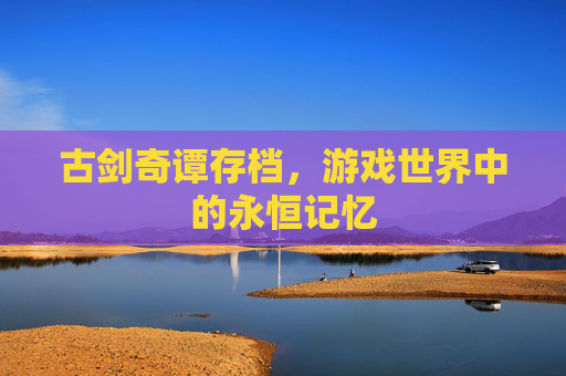 古剑奇谭存档，游戏世界中的永恒记忆