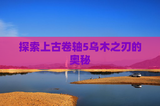 探索上古卷轴5乌木之刃的奥秘 探索上古卷轴5乌木之刃的奥秘