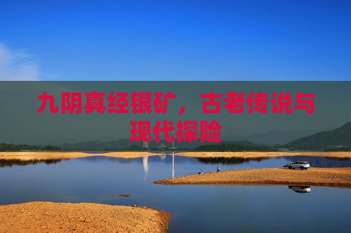 九阴真经银矿，古老传说与现代探险